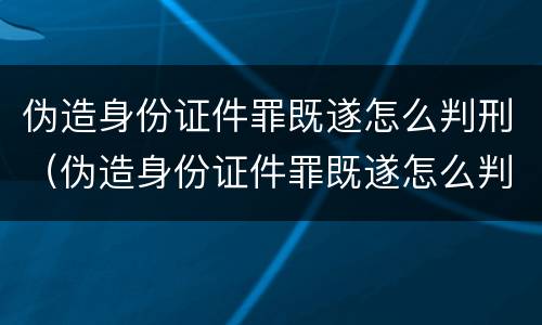 伪造身份证件罪既遂怎么判刑（伪造身份证件罪既遂怎么判刑的）
