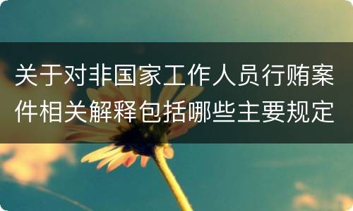 关于对非国家工作人员行贿案件相关解释包括哪些主要规定