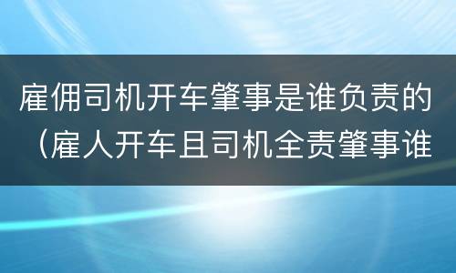 雇佣司机开车肇事是谁负责的（雇人开车且司机全责肇事谁负责）