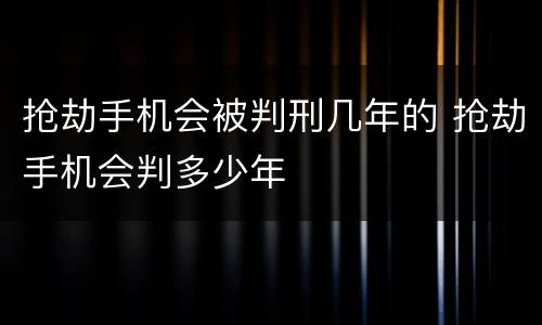 抢劫手机会被判刑几年的 抢劫手机会判多少年
