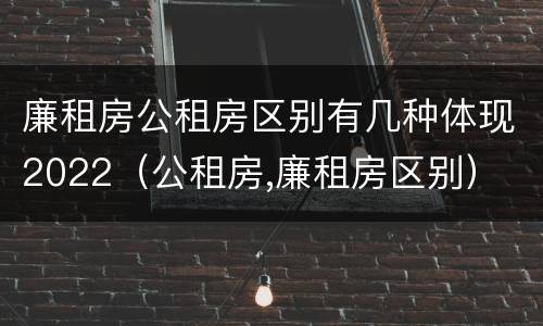 廉租房公租房区别有几种体现2022（公租房,廉租房区别）
