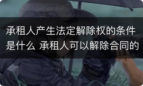 承租人产生法定解除权的条件是什么 承租人可以解除合同的法定情形
