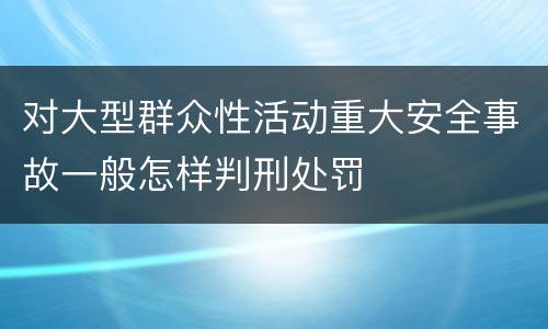 对大型群众性活动重大安全事故一般怎样判刑处罚