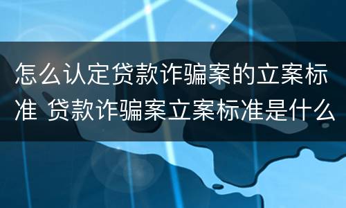 怎么认定贷款诈骗案的立案标准 贷款诈骗案立案标准是什么