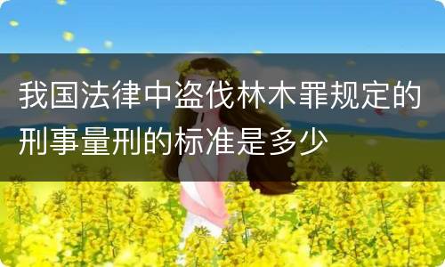 我国法律中盗伐林木罪规定的刑事量刑的标准是多少