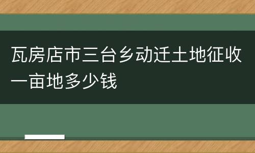 瓦房店市三台乡动迁土地征收一亩地多少钱