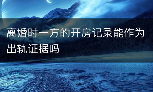 离婚时一方的开房记录能作为出轨证据吗