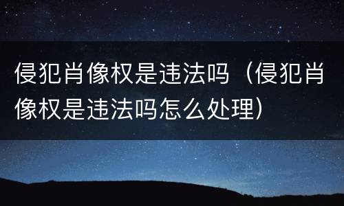 侵犯肖像权是违法吗（侵犯肖像权是违法吗怎么处理）