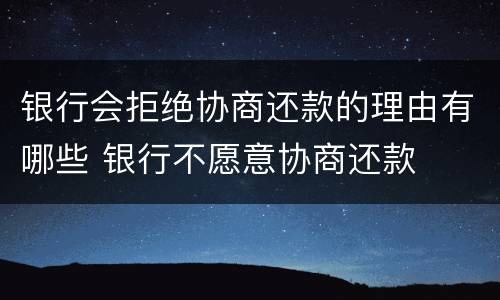银行会拒绝协商还款的理由有哪些 银行不愿意协商还款
