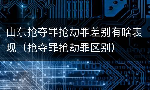 山东抢夺罪抢劫罪差别有啥表现（抢夺罪抢劫罪区别）