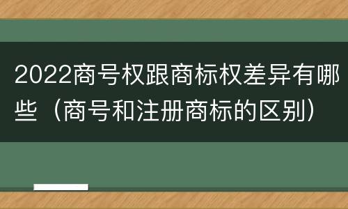 2022商号权跟商标权差异有哪些（商号和注册商标的区别）