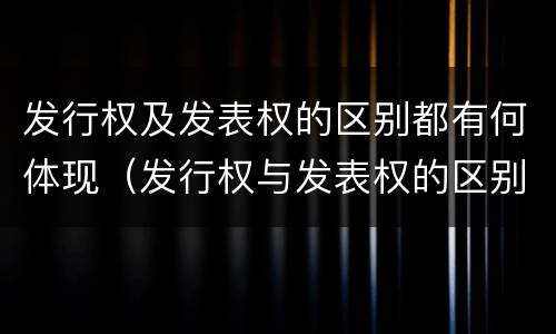 发行权及发表权的区别都有何体现（发行权与发表权的区别）