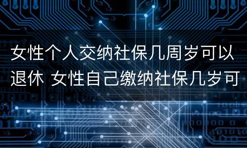 女性个人交纳社保几周岁可以退休 女性自己缴纳社保几岁可以退休