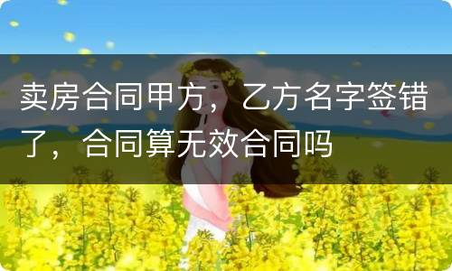 卖房合同甲方，乙方名字签错了，合同算无效合同吗