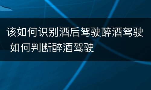 该如何识别酒后驾驶醉酒驾驶 如何判断醉酒驾驶