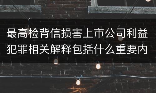 最高检背信损害上市公司利益犯罪相关解释包括什么重要内容