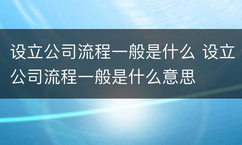 设立公司流程一般是什么 设立公司流程一般是什么意思