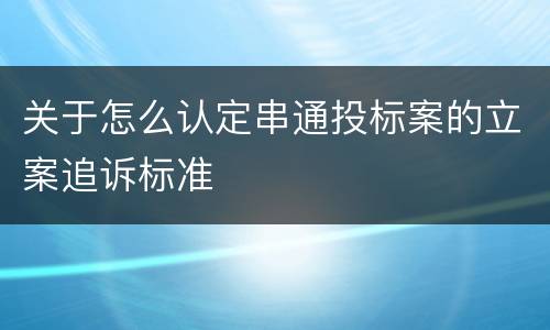 关于怎么认定串通投标案的立案追诉标准