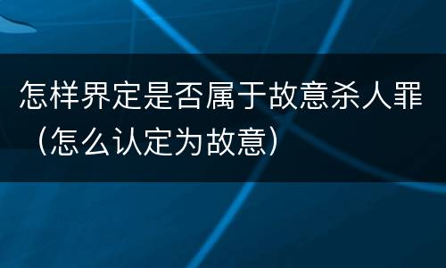 怎样界定是否属于故意杀人罪（怎么认定为故意）