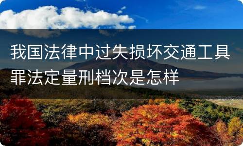 我国法律中过失损坏交通工具罪法定量刑档次是怎样