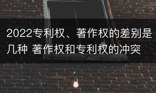 2022专利权、著作权的差别是几种 著作权和专利权的冲突