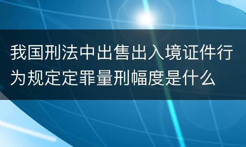 我国刑法中出售出入境证件行为规定定罪量刑幅度是什么