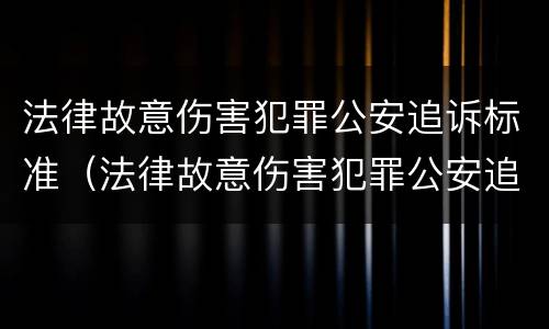 法律故意伤害犯罪公安追诉标准（法律故意伤害犯罪公安追诉标准是什么）
