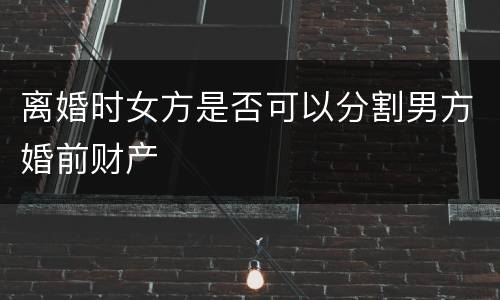离婚时女方是否可以分割男方婚前财产