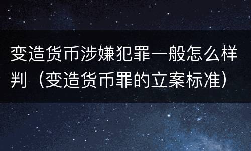 变造货币涉嫌犯罪一般怎么样判（变造货币罪的立案标准）