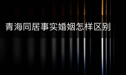 青海同居事实婚姻怎样区别