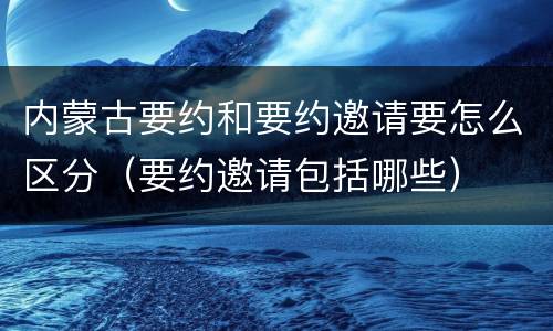 内蒙古要约和要约邀请要怎么区分（要约邀请包括哪些）