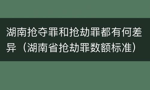 湖南抢夺罪和抢劫罪都有何差异（湖南省抢劫罪数额标准）