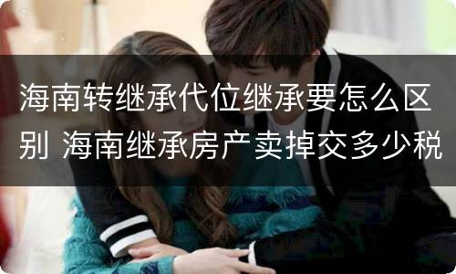 海南转继承代位继承要怎么区别 海南继承房产卖掉交多少税