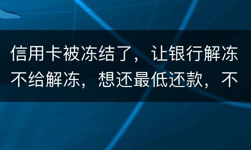 信用卡被冻结了，让银行解冻不给解冻，想还最低还款，不解冻的情况会被起诉吗