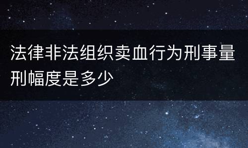 法律非法组织卖血行为刑事量刑幅度是多少
