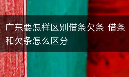 广东要怎样区别借条欠条 借条和欠条怎么区分