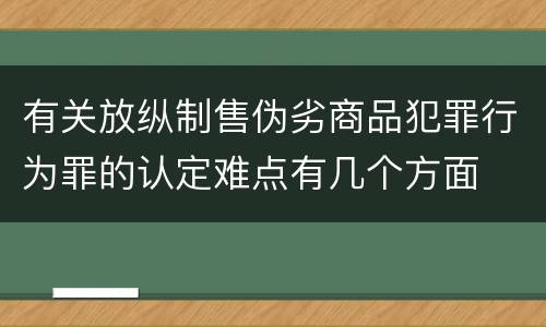 有关放纵制售伪劣商品犯罪行为罪的认定难点有几个方面