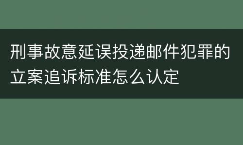 刑事故意延误投递邮件犯罪的立案追诉标准怎么认定