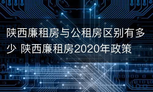 陕西廉租房与公租房区别有多少 陕西廉租房2020年政策