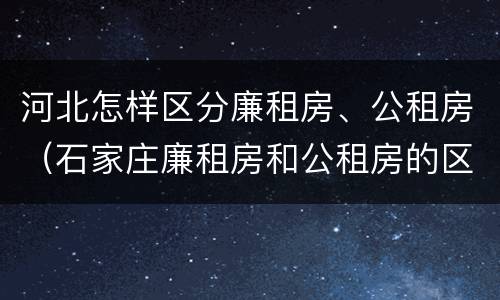 河北怎样区分廉租房、公租房（石家庄廉租房和公租房的区别）