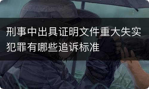 刑事中出具证明文件重大失实犯罪有哪些追诉标准