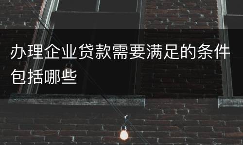 办理企业贷款需要满足的条件包括哪些