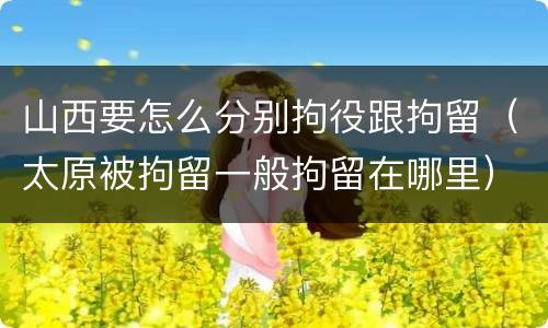 山西要怎么分别拘役跟拘留（太原被拘留一般拘留在哪里）