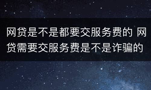 网贷是不是都要交服务费的 网贷需要交服务费是不是诈骗的