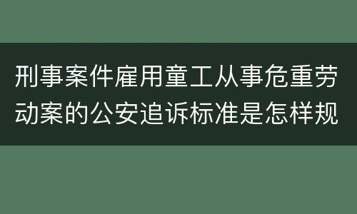 刑事案件雇用童工从事危重劳动案的公安追诉标准是怎样规定