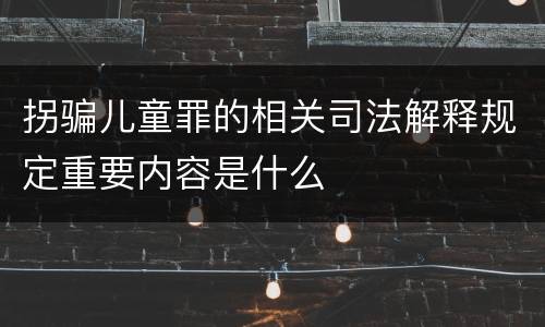 拐骗儿童罪的相关司法解释规定重要内容是什么