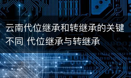 云南代位继承和转继承的关键不同 代位继承与转继承