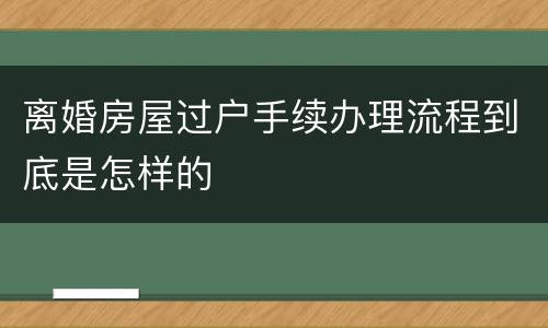 离婚房屋过户手续办理流程到底是怎样的