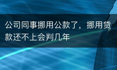 公司同事挪用公款了，挪用贷款还不上会判几年