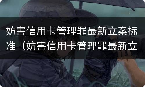 妨害信用卡管理罪最新立案标准（妨害信用卡管理罪最新立案标准是）